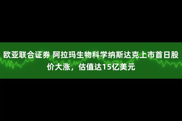 欧亚联合证券 阿拉玛生物科学纳斯达克上市首日股价大涨，估值达15亿美元