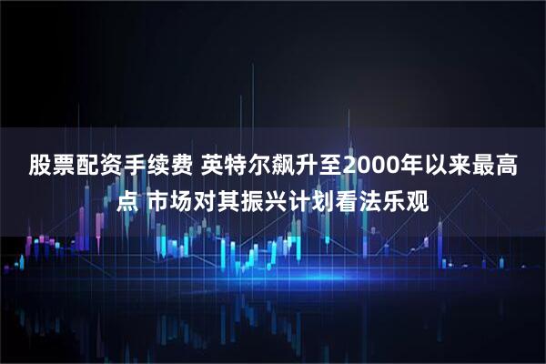 股票配资手续费 英特尔飙升至2000年以来最高点 市场对其振兴计划看法乐观