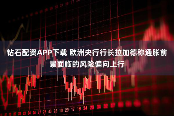 钻石配资APP下载 欧洲央行行长拉加德称通胀前景面临的风险偏向上行