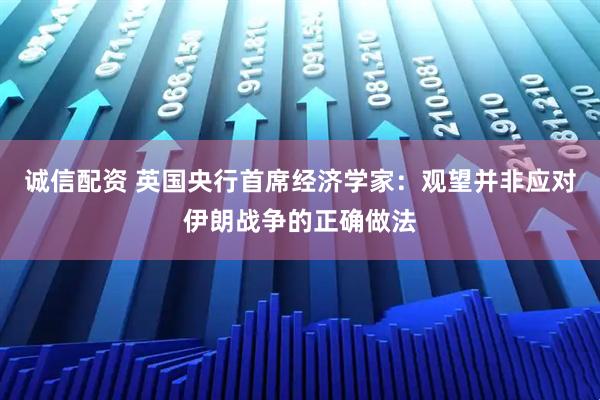 诚信配资 英国央行首席经济学家：观望并非应对伊朗战争的正确做法