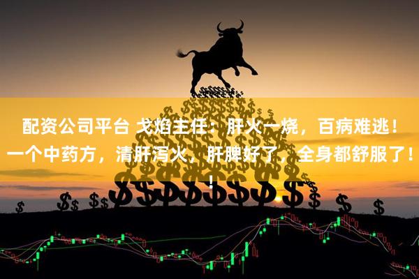 配资公司平台 戈焰主任：肝火一烧，百病难逃！一个中药方，清肝泻火，肝脾好了，全身都舒服了！