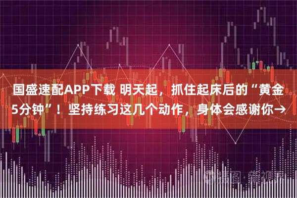 国盛速配APP下载 明天起，抓住起床后的“黄金5分钟”！坚持练习这几个动作，身体会感谢你→