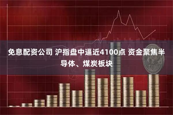 免息配资公司 沪指盘中逼近4100点 资金聚焦半导体、煤炭板块