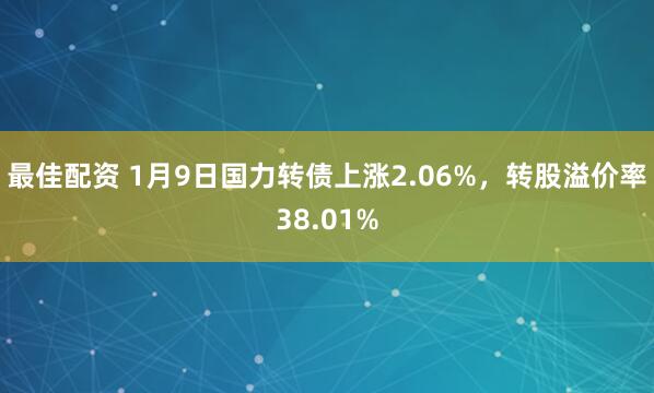 最佳配资 1月9日国力转债上涨2.06%，转股溢价率38.01%