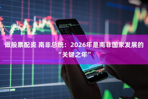 做股票配资 南非总统：2026年是南非国家发展的“关键之年”