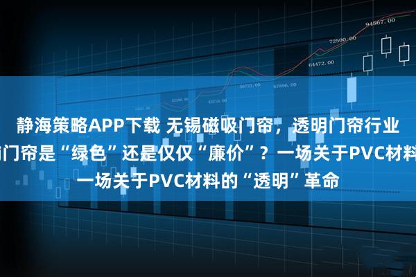 静海策略APP下载 无锡磁吸门帘，透明门帘行业分析：你的店铺门帘是“绿色”还是仅仅“廉价”？一场关于PVC材料的“透明”革命
