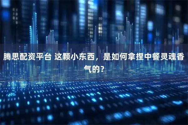 腾思配资平台 这颗小东西，是如何拿捏中餐灵魂香气的？