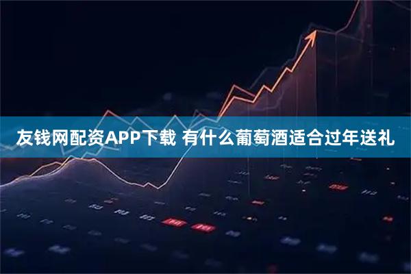 友钱网配资APP下载 有什么葡萄酒适合过年送礼