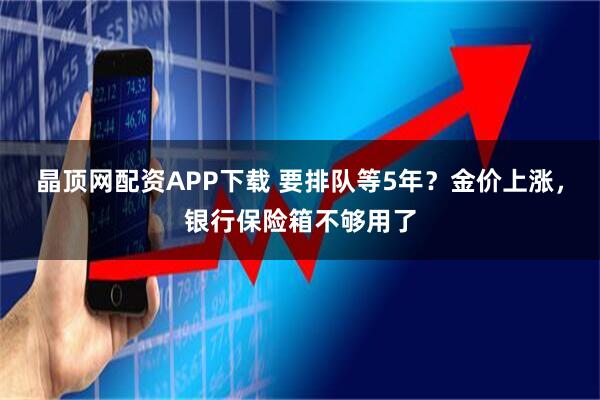 晶顶网配资APP下载 要排队等5年？金价上涨，银行保险箱不够用了