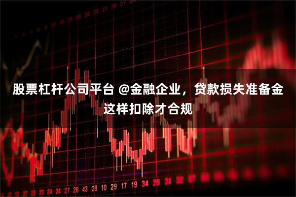 股票杠杆公司平台 @金融企业，贷款损失准备金这样扣除才合规