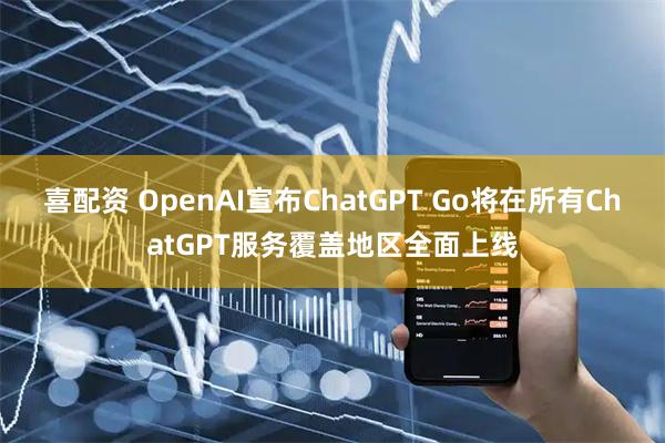 喜配资 OpenAI宣布ChatGPT Go将在所有ChatGPT服务覆盖地区全面上线