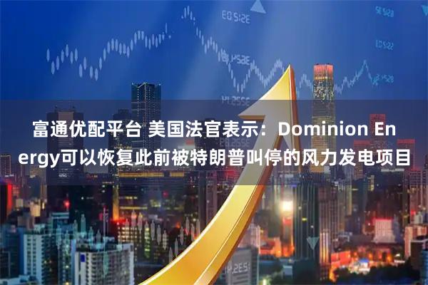 富通优配平台 美国法官表示：Dominion Energy可以恢复此前被特朗普叫停的风力发电项目