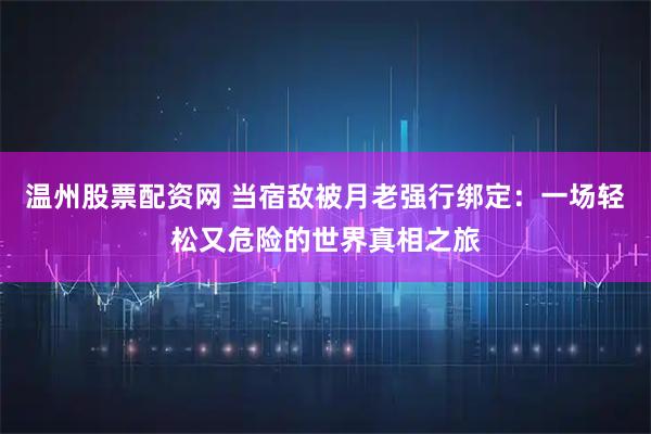 温州股票配资网 当宿敌被月老强行绑定：一场轻松又危险的世界真相之旅