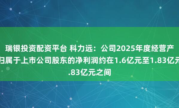 瑞银投资配资平台 科力远：公司2025年度经营产生的归属于上市公司股东的净利润约在1.6亿元至1.83亿元之间