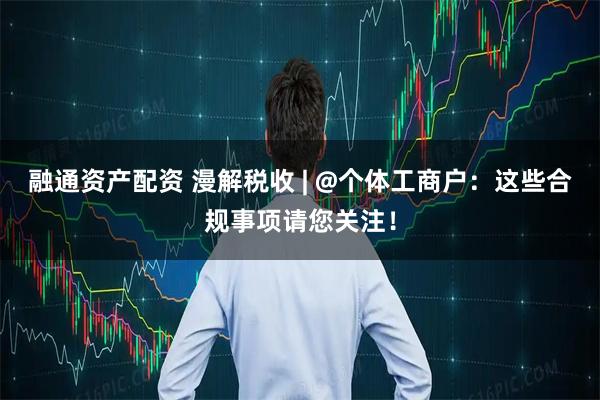 融通资产配资 漫解税收 | @个体工商户：这些合规事项请您关注！