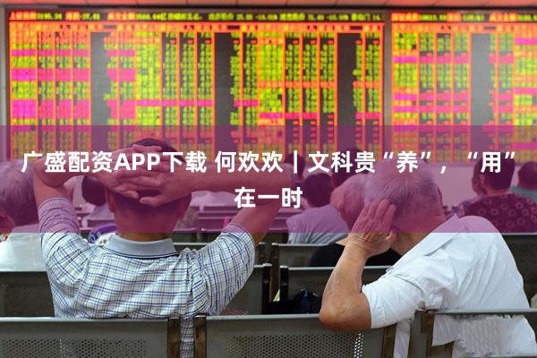 广盛配资APP下载 何欢欢｜文科贵“养”，“用”在一时