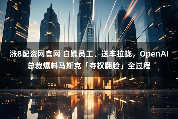涨8配资网官网 白嫖员工、送车拉拢，OpenAI总裁爆料马斯克「夺权翻脸」全过程