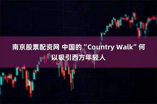 南京股票配资网 中国的“Country Walk”何以吸引西方年轻人