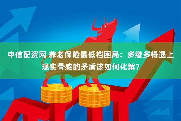 中信配资网 养老保险最低档困局：多缴多得遇上现实骨感的矛盾该如何化解？