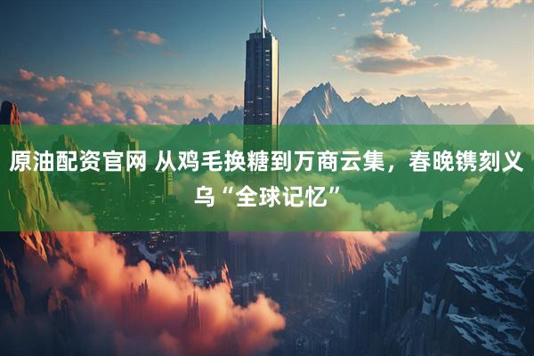 原油配资官网 从鸡毛换糖到万商云集，春晚镌刻义乌“全球记忆”