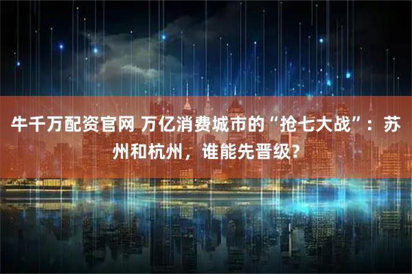 牛千万配资官网 万亿消费城市的“抢七大战”：苏州和杭州，谁能先晋级？